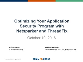 © 2016 Denim Group – All Rights Reserved
Optimizing Your Application
Security Program with
Netsparker and ThreadFix
October 19, 2016
Ferruh Mavituna
Product Architect and CEO, Netsparker Ltd.
Dan Cornell
CTO, Denim Group
 