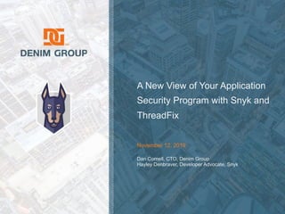 © 2019 Denim Group – All Rights Reserved
A New View of Your Application
Security Program with Snyk and
ThreadFix
November 12, 2019
Dan Cornell, CTO, Denim Group
Hayley Denbraver, Developer Advocate, Snyk
 
