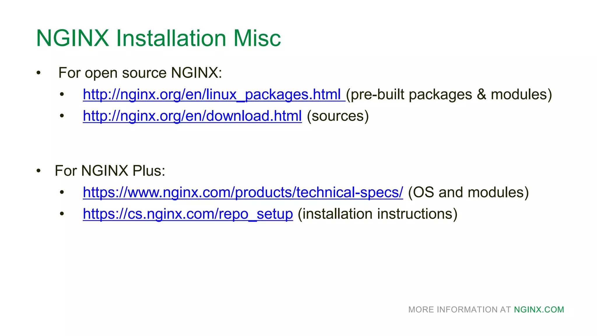 MORE INFORMATION AT NGINX.COM
NGINX Installation Misc
• For open source NGINX:
• http://nginx.org/en/linux_packages.html (pre-built packages & modules)
• http://nginx.org/en/download.html (sources)
• For NGINX Plus:
• https://www.nginx.com/products/technical-specs/ (OS and modules)
• https://cs.nginx.com/repo_setup (installation instructions)
 
