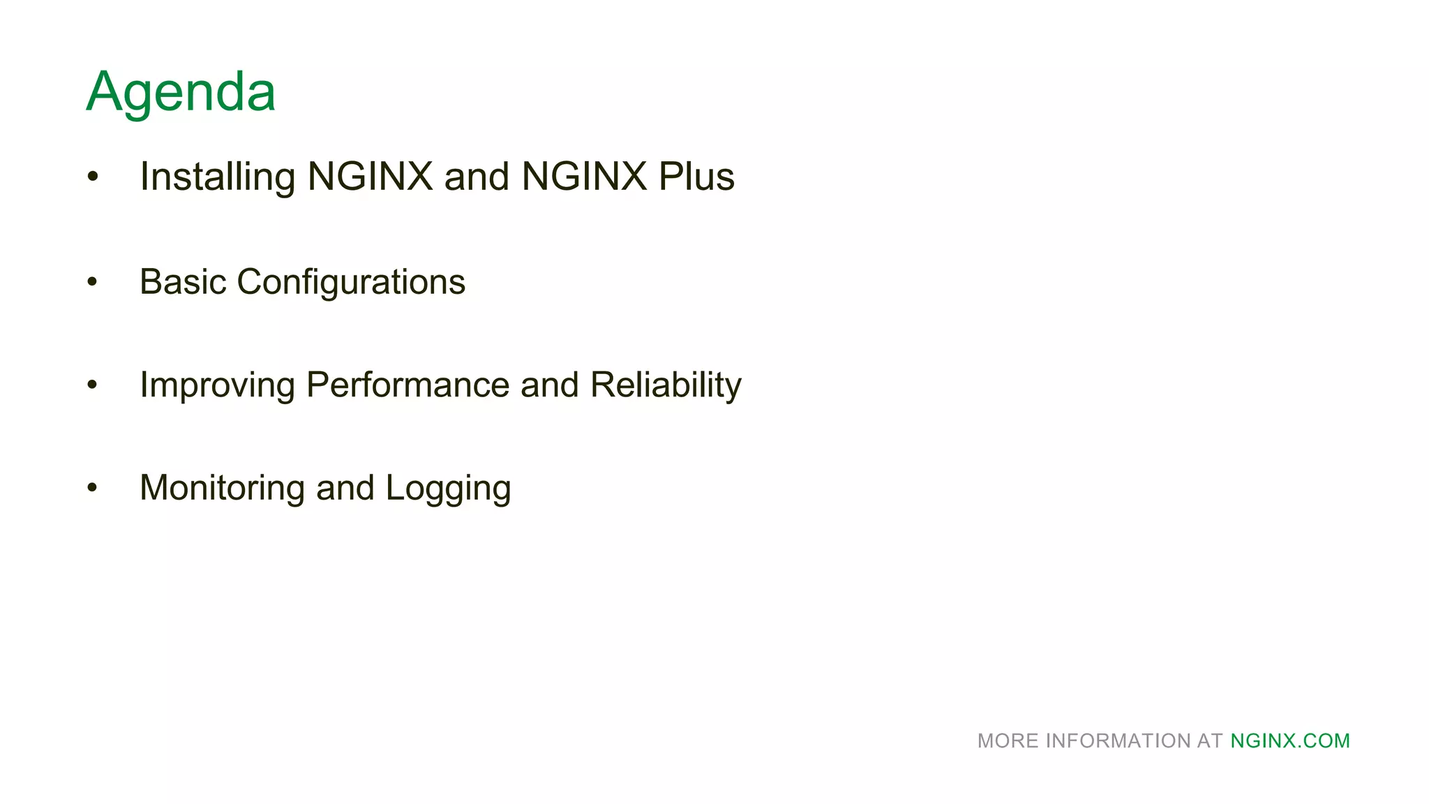 MORE INFORMATION AT NGINX.COM
Agenda
• Installing NGINX and NGINX Plus
• Basic Configurations
• Improving Performance and Reliability
• Monitoring and Logging
 