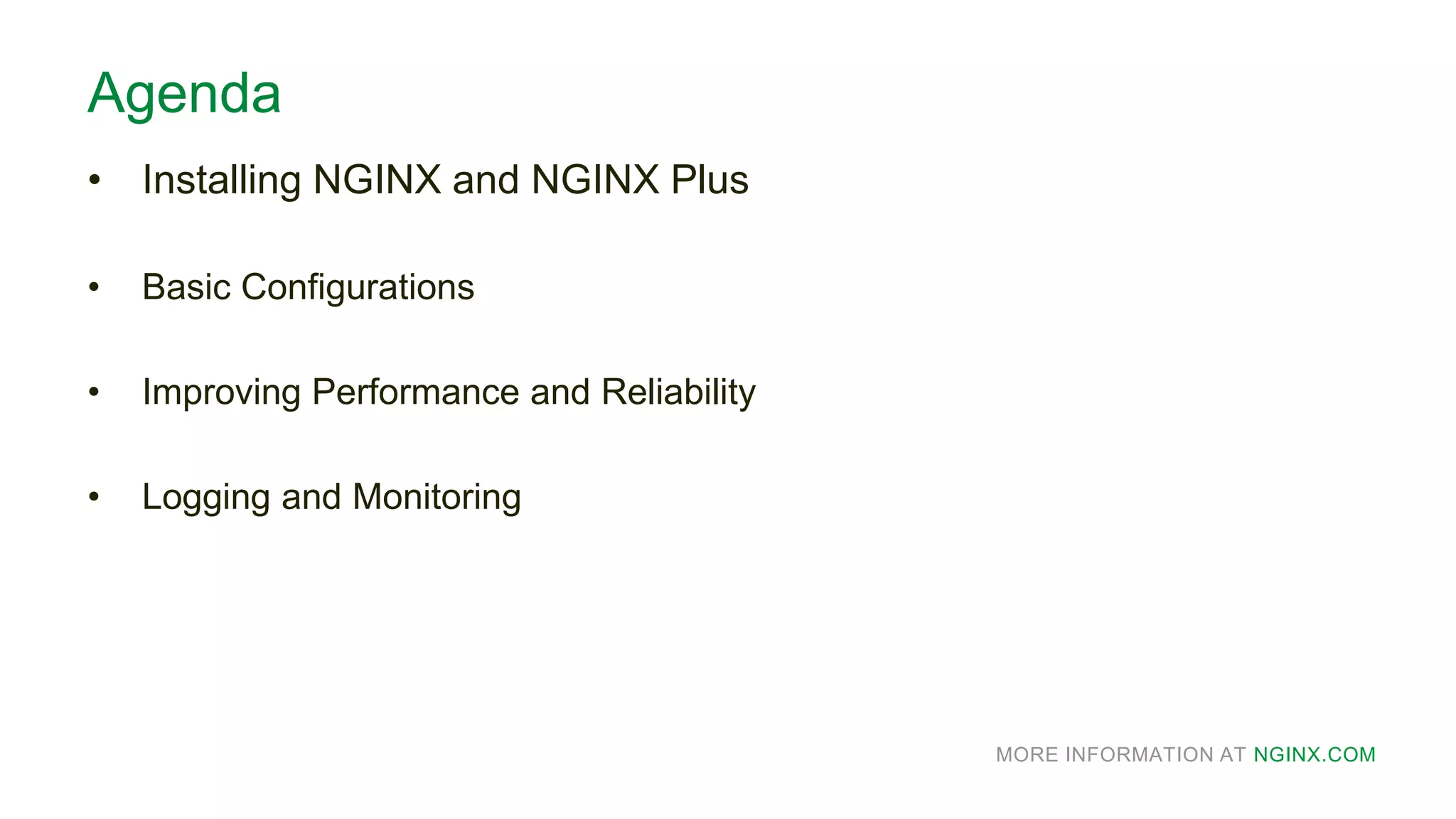 MORE INFORMATION AT NGINX.COM
Agenda
• Installing NGINX and NGINX Plus
• Basic Configurations
• Improving Performance and Reliability
• Logging and Monitoring
 