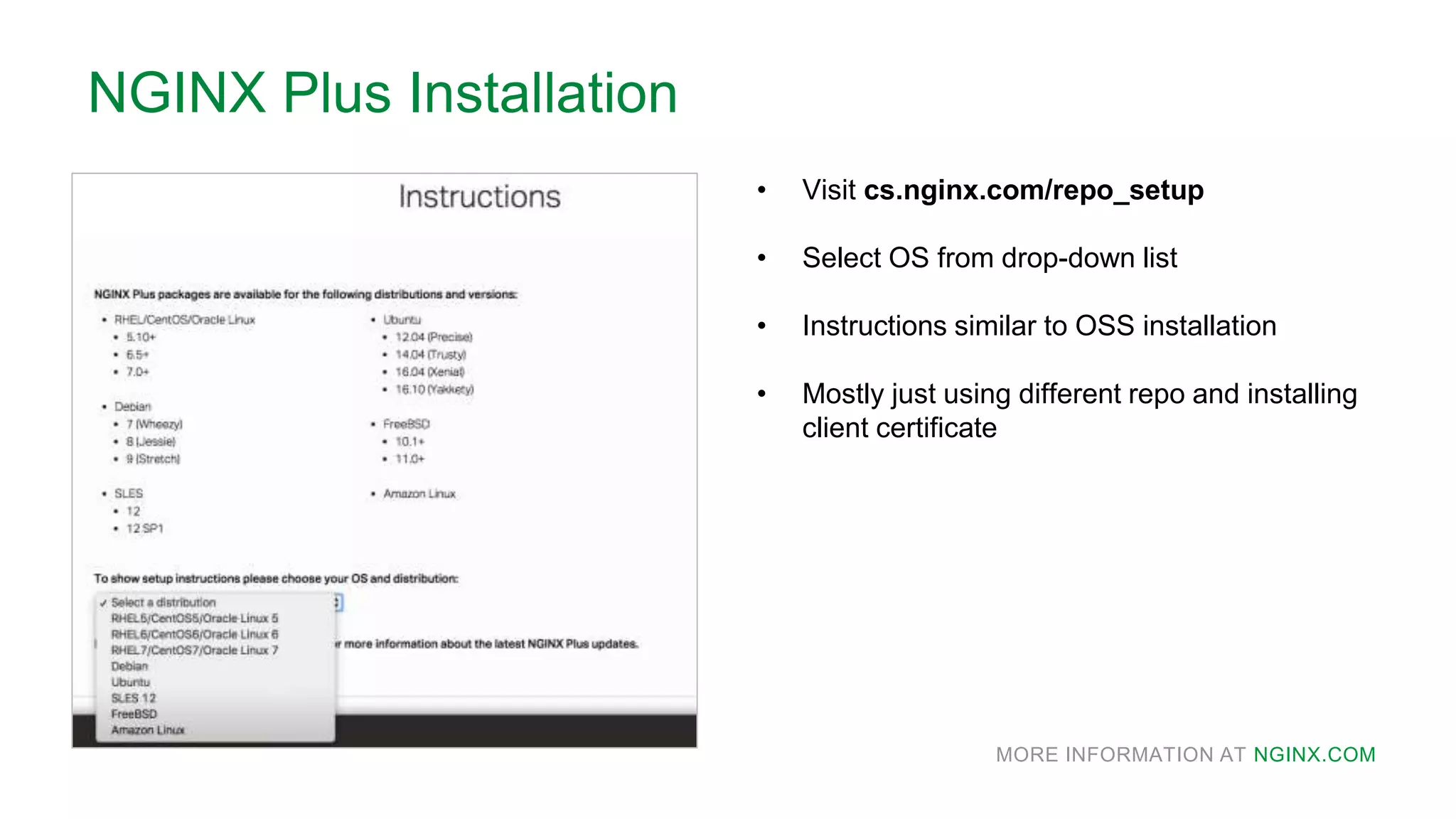MORE INFORMATION AT NGINX.COM
NGINX Plus Installation
• Visit cs.nginx.com/repo_setup
• Select OS from drop-down list
• Instructions similar to OSS installation
• Mostly just using different repo and installing
client certificate
 
