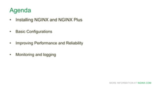MORE INFORMATION AT NGINX.COM
Agenda
• Installing NGINX and NGINX Plus
• Basic Configurations
• Improving Performance and Reliability
• Monitoring and logging
 