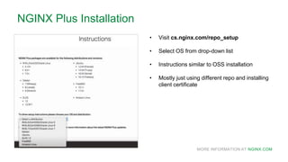 MORE INFORMATION AT NGINX.COM
NGINX Plus Installation
• Visit cs.nginx.com/repo_setup
• Select OS from drop-down list
• Instructions similar to OSS installation
• Mostly just using different repo and installing
client certificate
 