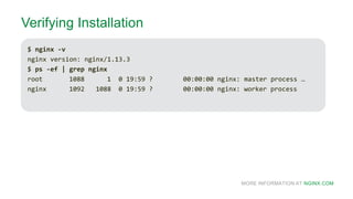 MORE INFORMATION AT NGINX.COM
Verifying Installation
$ nginx -v
nginx version: nginx/1.13.3
$ ps -ef | grep nginx
root 1088 1 0 19:59 ? 00:00:00 nginx: master process …
nginx 1092 1088 0 19:59 ? 00:00:00 nginx: worker process
 