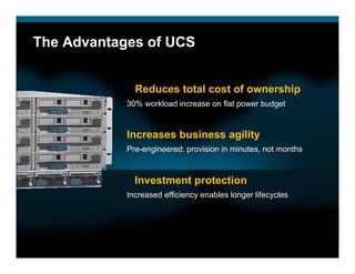 The Advantages of UCS


              Reduces total cost of ownership
            30% workload increase on flat power budget


            Increases business agility
            Pre-engineered: provision in minutes, not months


              Investment protection
            Increased efficiency enables longer lifecycles
 