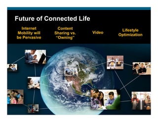 Future of Connected Life
  Internet        Content              Lifestyle
Mobility will   Sharing vs.   Video
                                      Optimization
be Pervasive     “Owning”
 