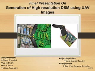 Final Presentation On
Generation of High resolution DSM using UAV
Images
8/4/20141
Project Supervisor
Uma Shankar Pandey
Co-Supervisor
Asst. Prof. Nawaraj Shrestha
Group Members
Biplov Bhandari
Upendra Oli
Niroj Panta
Uttam Pudasaini
 