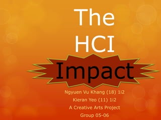 The
HCI
Impact
Ngyuen Vu Khang (18) 1i2
Kieran Yeo (11) 1i2
A Creative Arts Project
Group 05-06
 