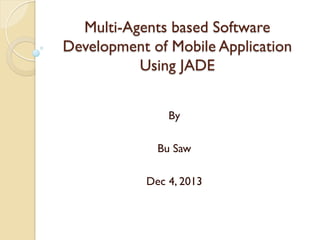 Multi-Agents based Software
Development of Mobile Application
Using JADE
By
Bu Saw
Dec 4, 2013
 