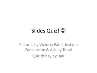 Slides Quiz! 

Pictures by Victoria Patel, Jestynn
   Concepcion & Ashley Teon!
       Quiz thingy by: ani.
 