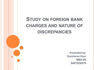 Study on foreign bank charges and nature of discrepancies Presented by: GursharanKaur MBA-2B 94972238270 