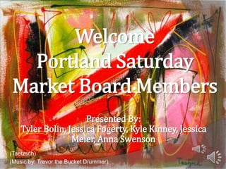 Welcome Portland Saturday Market Board Members Presented By: Tyler Bolin, Jessica Fogerty, Kyle Kinney, Jessica Meier, Anna Swenson (Taetzsch) (Music by: Trevor the Bucket Drummer) 