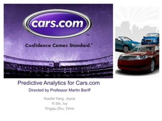 +




    Predictive Analytics for Cars.com
        Directed by Professor Martin Bariff

                Xiaofei Yang, Joyce
                     Yi Shi, Ivy
                Yingqiu Zhu, Chris
 