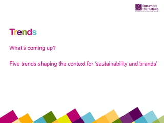 to do the right thing where
it is profitable
to make the right thing
more profitable
Trends
What’s coming up?
Five trends shaping the context for ‘sustainability and brands’
 