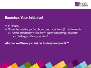 Exercise. Your Initiative!
 Inplenary
 Share the initiative you’ve chosen and youritem. (3minutes each)
>>Name,description (whatisit?),sharesomething youlearnt
orachallenge. Showyouritem!
Which oneofthese youfeel particularly interested in?
 