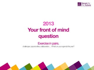2013
Your front of mind
question
Exercisein pairs.
challenges,opportunities,collaboration…What’sonyouragendathisyear?
 