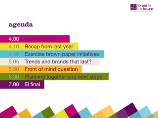 agenda
4.00 Introductions
4.10 Recap from last year
4.40 Exercise brown paper initiatives
5.05 Trends and brands that last?
5.50 Front of mind question
6.30 Planning together and next steps
7.00 El final
 