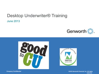 Company Confidential ©2011 Genworth Financial, Inc. All rights
reserved.
Desktop Underwriter® Training
June 2013
©2012 Genworth Financial, Inc. All rights
reserved.
 