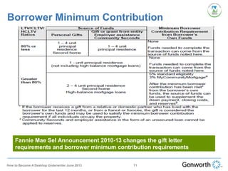 Borrower Minimum Contribution
Fannie Mae Sel Announcement 2010-13 changes the gift letter
requirements and borrower minimum contribution requirements
71How to Become A Desktop Underwriter June 2013
 