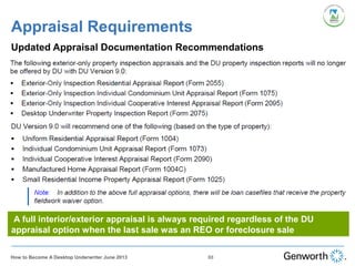 Appraisal Requirements
Updated Appraisal Documentation Recommendations
A full interior/exterior appraisal is always required regardless of the DU
appraisal option when the last sale was an REO or foreclosure sale
88How to Become A Desktop Underwriter June 2013
 