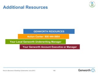 Additional Resources
100How to Become A Desktop Underwriter June 2013
GENWORTH RESOURCES
Action Center: 800 444-5664
Your Local Genworth Underwriting Manager
Your Genworth Account Executive or Manager
 
