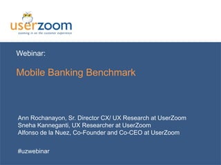 Webinar:
Mobile Banking Benchmark
Ann Rochanayon, Sr. Director CX/ UX Research at UserZoom
Sneha Kanneganti, UX Researcher at UserZoom
Alfonso de la Nuez, Co-Founder and Co-CEO at UserZoom
#uzwebinar
 