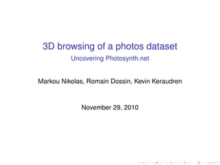 3D browsing of a photos dataset
Uncovering Photosynth.net
Markou Nikolas, Romain Dossin, Kevin Keraudren
November 29, 2010
 