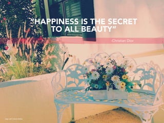 Image credit: Catherine McGinty
-Christian Dior
“HAPPINESS IS THE SECRET
TO ALL BEAUTY”
 