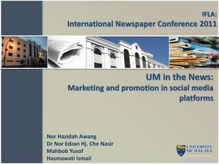 UM in the News:
Marketing and promotion in social media
platforms
Nor Hazidah Awang
Dr Nor Edzan Hj. Che Nasir
Mahbob Yusof
Hasmawati Ismail 1
IFLA:
International Newspaper Conference 2011
 