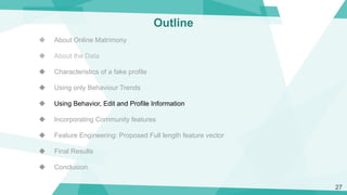 Outline
◆ About Online Matrimony
◆ About the Data
◆ Characteristics of a fake profile
◆ Using only Behaviour Trends
◆ Usin...