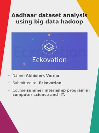 Aadhaar dataset analysis
using big data hadoop
●
Name- Abhishek Verma
●
Submitted to- Eckovation
●
Course-summer internship program in
computer science and IT.
 