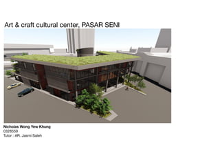 Art & craft cultural center, PASAR SENI
Nicholas Wong Yew Khung
0328559
Tutor : AR. Jasmi Saleh
 