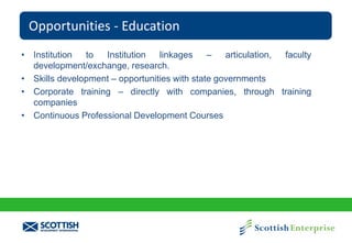 Opportunities - Education
• Institution
to
Institution
linkages
–
articulation,
faculty
development/exchange, research.
• Skills development – opportunities with state governments
• Corporate training – directly with companies, through training
companies
• Continuous Professional Development Courses

 