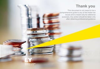 Thank you
This document is not meant to be a
comprehensive guide to any of the Indian tax
issues and is meant only for reference
purposes. Any action should be taken only
after obtaining professional guidance

 