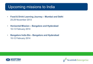 Upcoming missions to India
•

Food & Drink Learning Journey – Mumbai and Delhi
25-29 November 2013

•

Horizontal Mission – Bangalore and Hyderabad
10-13 February 2014

•

Bangalore India Bio - Bangalore and Hyderabad
10-12 February 2014

 
