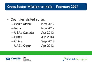 Cross Sector Mission to India – February 2014
• Countries visited so far:
–
–
–
–
–
–

South Africa
India
USA / Canada
Brazil
China
UAE / Qatar

Nov 2012
Nov 2012
Apr 2013
Jun 2013
Sep 2013
Apr 2013

 