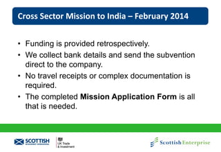 Cross Sector Mission to India – February 2014
• Funding is provided retrospectively.
• We collect bank details and send the subvention
direct to the company.
• No travel receipts or complex documentation is
required.
• The completed Mission Application Form is all
that is needed.

 