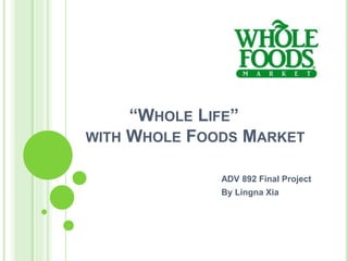 “WHOLE LIFE”
WITH WHOLE FOODS MARKET
ADV 892 Final Project
By Lingna Xia
 