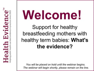 Welcome!
Support for healthy
breastfeeding mothers with
healthy term babies: What's
the evidence?
You will be placed on hold until the webinar begins.
The webinar will begin shortly, please remain on the line.
 
