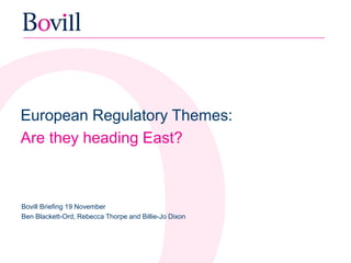 European Regulatory Themes:
Are they heading East?
Bovill Briefing 19 November
Ben Blackett-Ord, Rebecca Thorpe and Billie-Jo Dixon
 