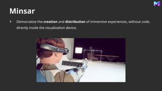 Minsar
Democratize the creation and distribution of immersive experiences, without code,
directly inside the visualization device.
 