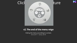 Click icon to add picture
v2. The end of the menu reign
Hiding the menu according to context.
End 2017 – Early 2018
 