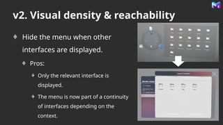 v2. Visual density & reachability
Hide the menu when other
interfaces are displayed.
Pros:
Only the relevant interface is
displayed.
The menu is now part of a continuity
of interfaces depending on the
context.
 