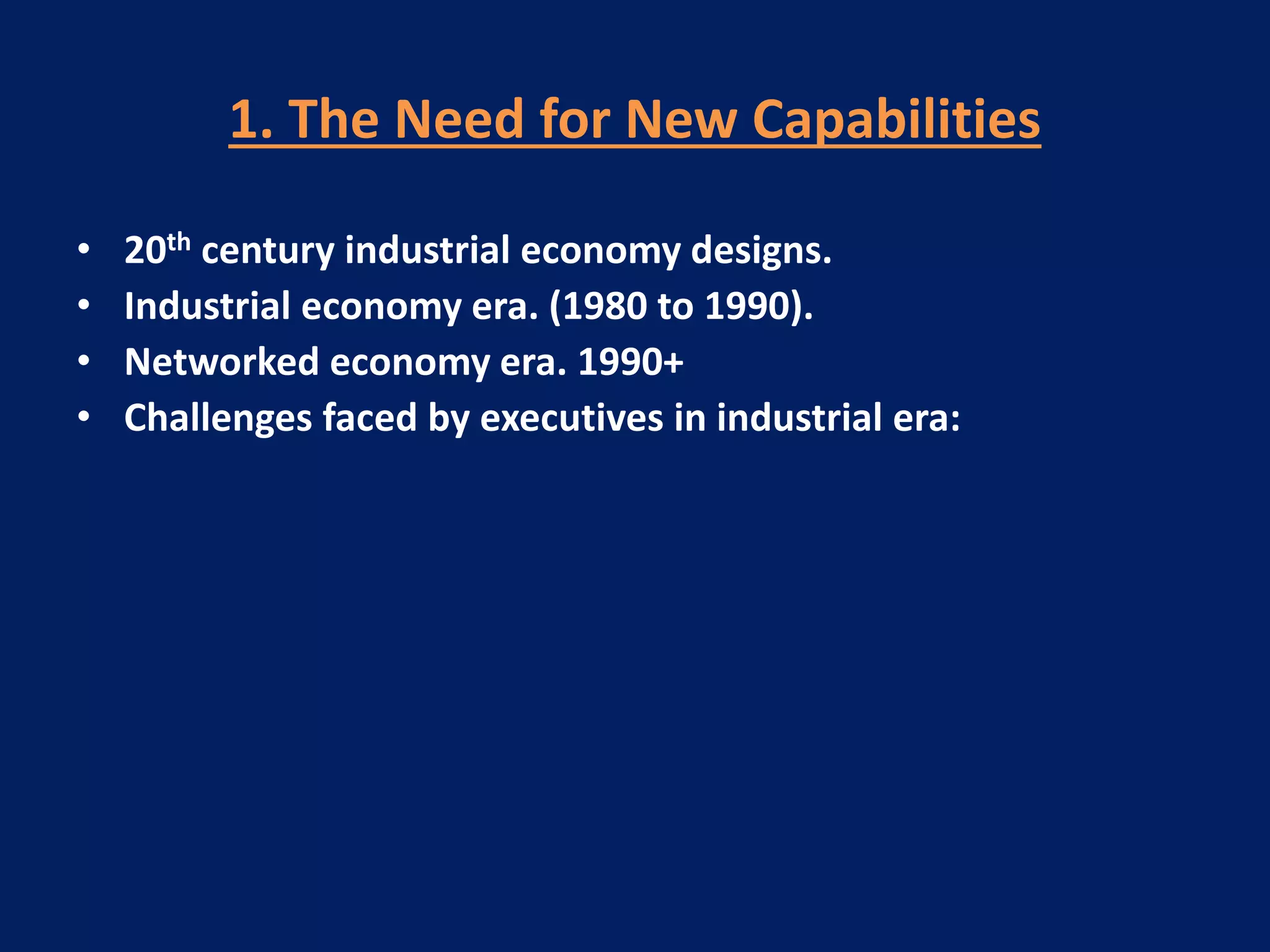 1. The Need for New Capabilities
•
•
•
•

20th century industrial economy designs.
Industrial economy era. (1980 to 1990).
Networked economy era. 1990+
Challenges faced by executives in industrial era:

 