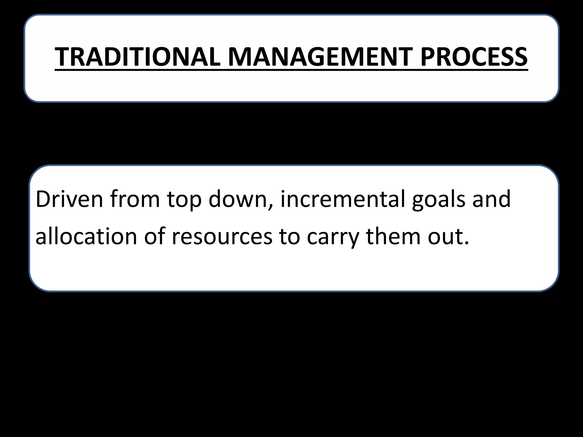 TRADITIONAL MANAGEMENT PROCESS

Driven from top down, incremental goals and
allocation of resources to carry them out.

 