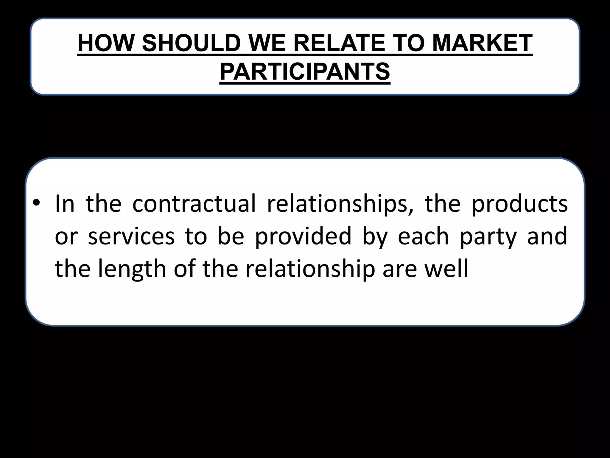 HOW SHOULD WE RELATE TO MARKET
PARTICIPANTS

• In the contractual relationships, the products
or services to be provided by each party and
the length of the relationship are well defined

 