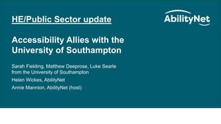 HE/Public Sector Update November 2021
HE/Public Sector update
Accessibility Allies with the
University of Southampton
Sarah Fielding, Matthew Deeprose, Luke Searle
from the University of Southampton
Helen Wickes, AbilityNet
Annie Mannion, AbilityNet (host)
 