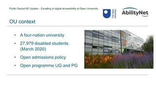 Public Sector/HE Update – Excelling in digital accessibility at Open University
• A four-nation university
• 27,979 disabled students
(March 2020)
• Open admissions policy
• Open programme UG and PG
OU context
 