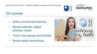 Public Sector/HE Update – Excelling in digital accessibility at Open University
• Online and blended learning
• Module websites, digital
activities, books
• Tutors, tutor groups and tutorials
• Social media communities
OU courses
 